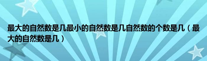 最大的自然数是几最小的自然数是几自然数的个数是几（最大的自然数是几）