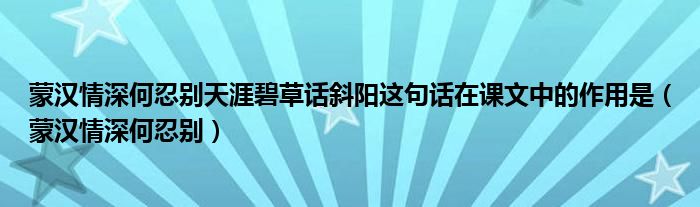 蒙汉情深何忍别天涯碧草话斜阳这句话在课文中的作用是（蒙汉情深何忍别）