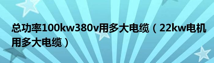 总功率100kw380v用多大电缆（22kw电机用多大电缆）