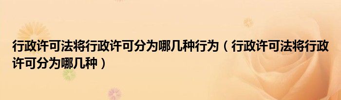 行政许可法将行政许可分为哪几种行为（行政许可法将行政许可分为哪几种）