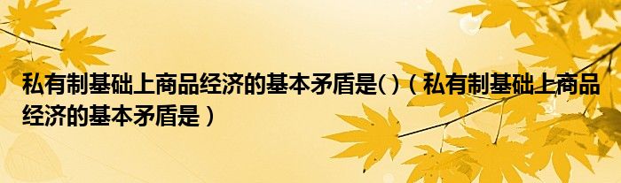 私有制基础上商品经济的基本矛盾是( )（私有制基础上商品经济的基本矛盾是）