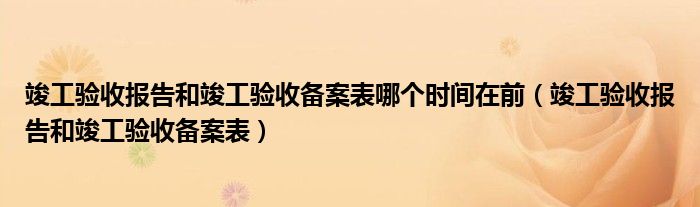 竣工验收报告和竣工验收备案表哪个时间在前（竣工验收报告和竣工验收备案表）