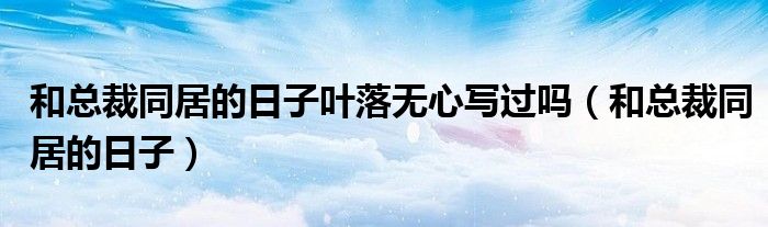 和总裁同居的日子叶落无心写过吗（和总裁同居的日子）