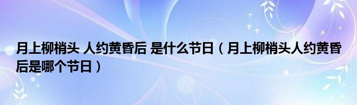 月上柳梢头 人约黄昏后 是什么节日（月上柳梢头人约黄昏后是哪个节日）