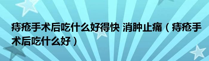 痔疮手术后吃什么好得快 消肿止痛（痔疮手术后吃什么好）