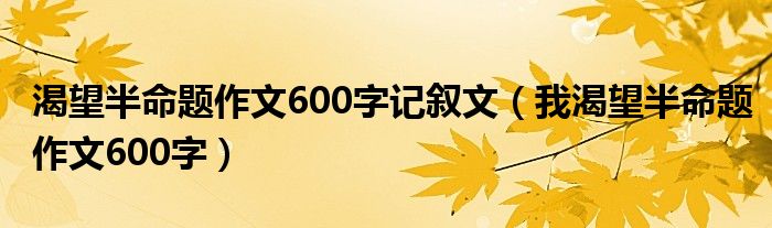 渴望半命题作文600字记叙文（我渴望半命题作文600字）