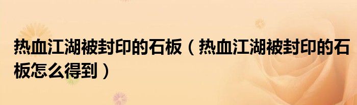 热血江湖被封印的石板（热血江湖被封印的石板怎么得到）