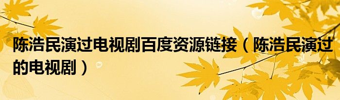 陈浩民演过电视剧百度资源链接（陈浩民演过的电视剧）