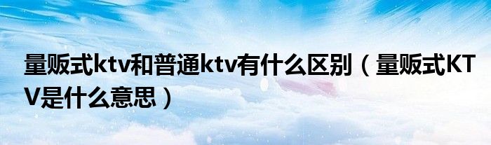 量贩式ktv和普通ktv有什么区别（量贩式KTV是什么意思）