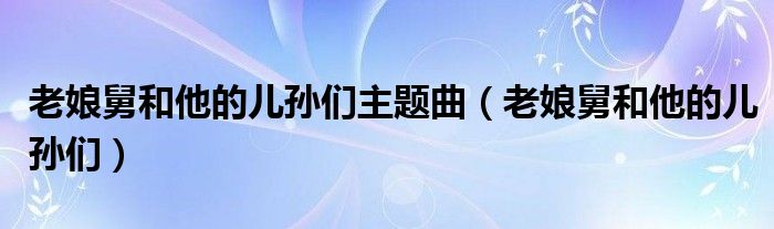 老娘舅和他的儿孙们主题曲（老娘舅和他的儿孙们）