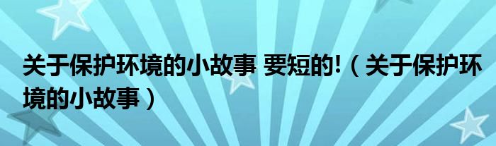 关于保护环境的小故事 要短的!（关于保护环境的小故事）