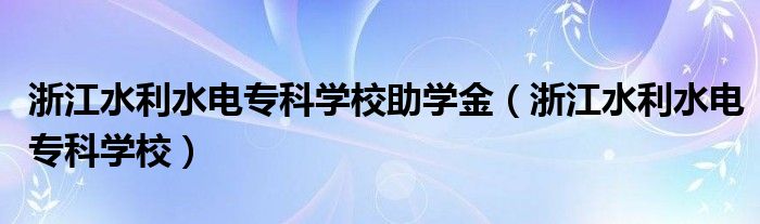 浙江水利水电专科学校助学金（浙江水利水电专科学校）