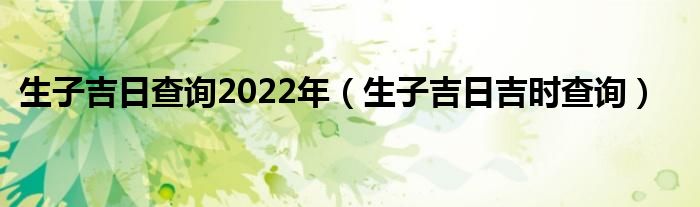 生子吉日查询2022年（生子吉日吉时查询）