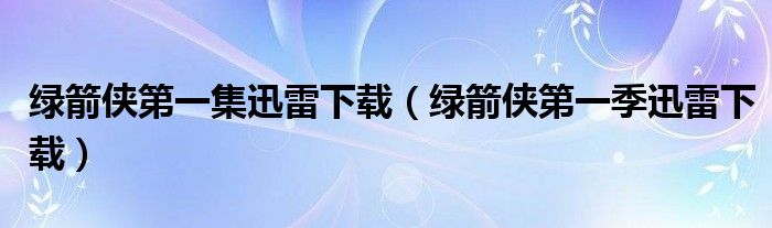 绿箭侠第一集迅雷下载（绿箭侠第一季迅雷下载）