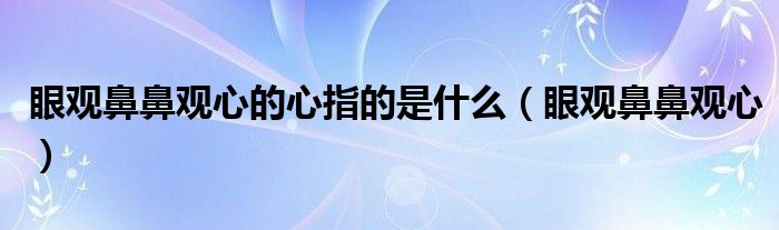 眼观鼻鼻观心的心指的是什么（眼观鼻鼻观心）