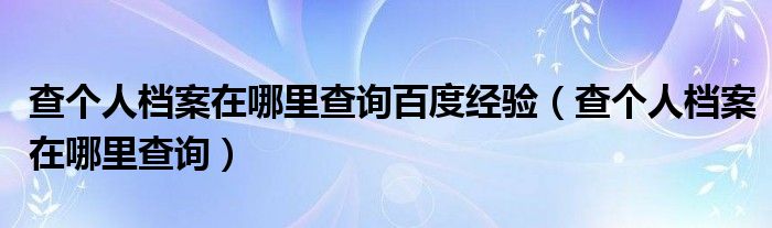 查个人档案在哪里查询百度经验（查个人档案在哪里查询）