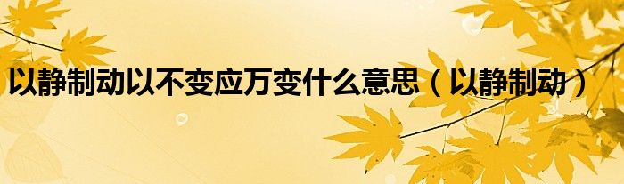 以静制动以不变应万变什么意思（以静制动）