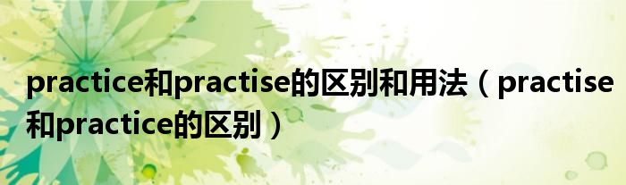 practice和practise的区别和用法（practise和practice的区别）