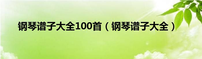 钢琴谱子大全100首（钢琴谱子大全）