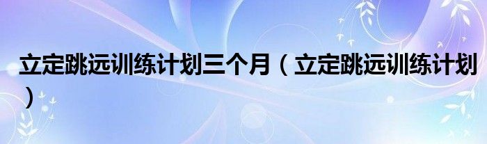 立定跳远训练计划三个月（立定跳远训练计划）