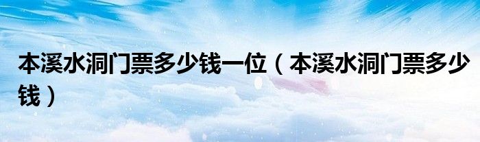 本溪水洞门票多少钱一位（本溪水洞门票多少钱）