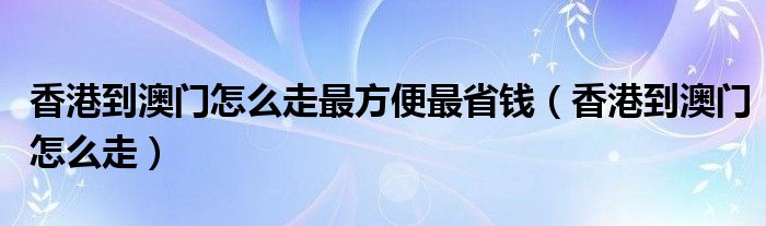 香港到澳门怎么走最方便最省钱（香港到澳门怎么走）