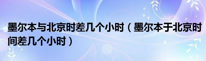 墨尔本与北京时差几个小时（墨尔本于北京时间差几个小时）