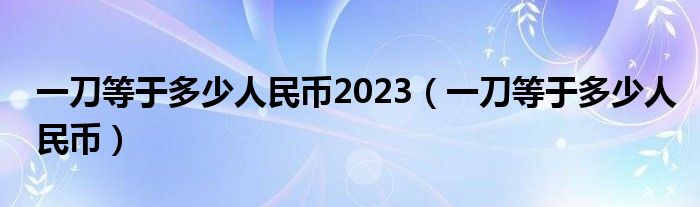 一刀等于多少人民币2023（一刀等于多少人民币）