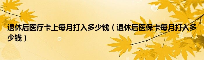 退休后医疗卡上每月打入多少钱（退休后医保卡每月打入多少钱）