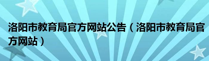 洛阳市教育局官方网站公告（洛阳市教育局官方网站）