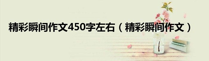 精彩瞬间作文450字左右（精彩瞬间作文）