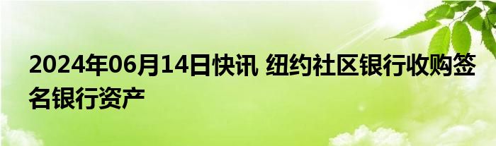 2024年06月14日快讯 纽约社区银行收购签名银行资产