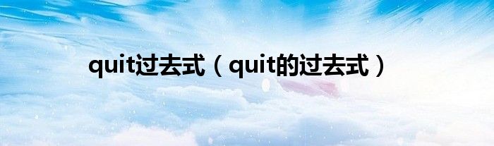 quit过去式（quit的过去式）