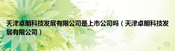 天津卓朗科技发展有限公司是上市公司吗（天津卓朗科技发展有限公司）