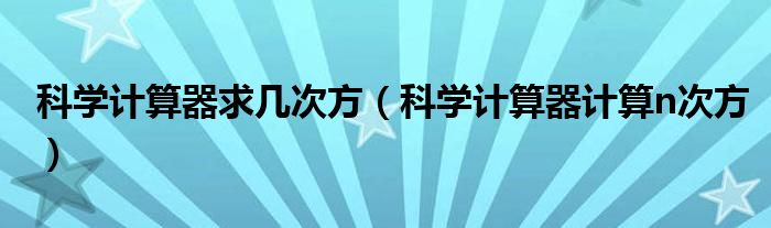 科学计算器求几次方（科学计算器计算n次方）