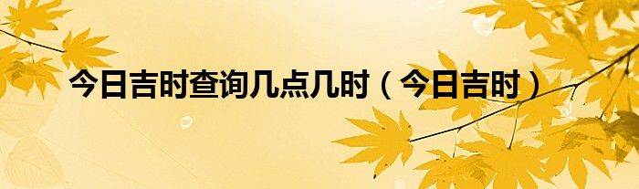 今日吉时查询几点几时（今日吉时）