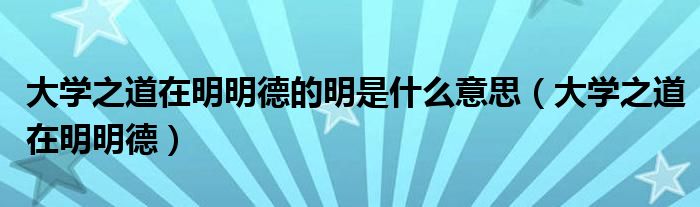 大学之道在明明德的明是什么意思（大学之道在明明德）