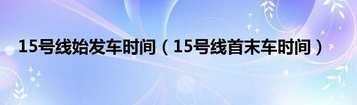 15号线始发车时间（15号线首末车时间）