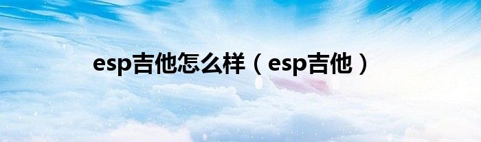 esp吉他怎么样（esp吉他）