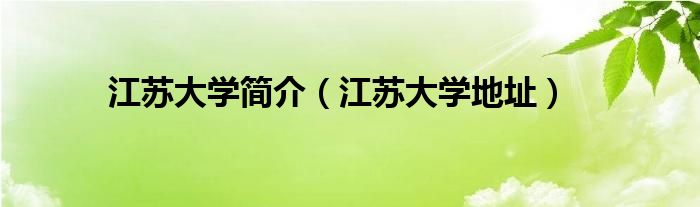 江苏大学简介（江苏大学地址）