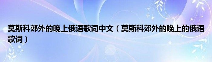 莫斯科郊外的晚上俄语歌词中文（莫斯科郊外的晚上的俄语歌词）