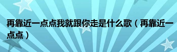 再靠近一点点我就跟你走是什么歌（再靠近一点点）