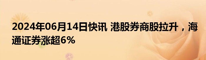 2024年06月14日快讯 港股券商股拉升，海通证券涨超6%