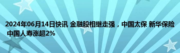 2024年06月14日快讯 金融股相继走强，中国太保 新华保险 中国人寿涨超2%