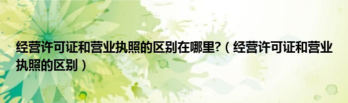 经营许可证和营业执照的区别在哪里?（经营许可证和营业执照的区别）