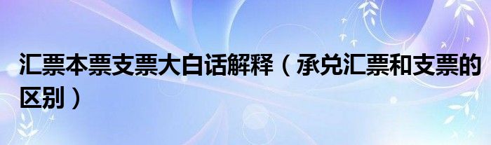 汇票本票支票大白话解释（承兑汇票和支票的区别）