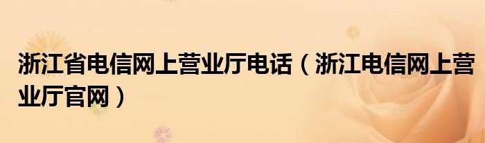 浙江省电信网上营业厅电话（浙江电信网上营业厅官网）