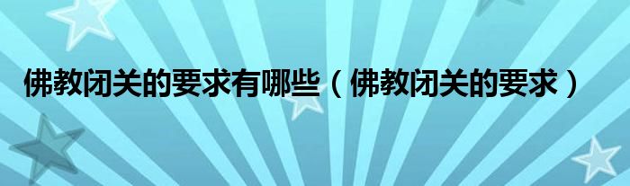 佛教闭关的要求有哪些（佛教闭关的要求）