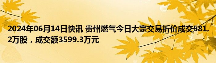 2024年06月14日快讯 贵州燃气今日大宗交易折价成交581.2万股，成交额3599.3万元