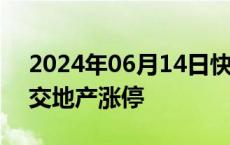 2024年06月14日快讯 地产股持续拉升，中交地产涨停